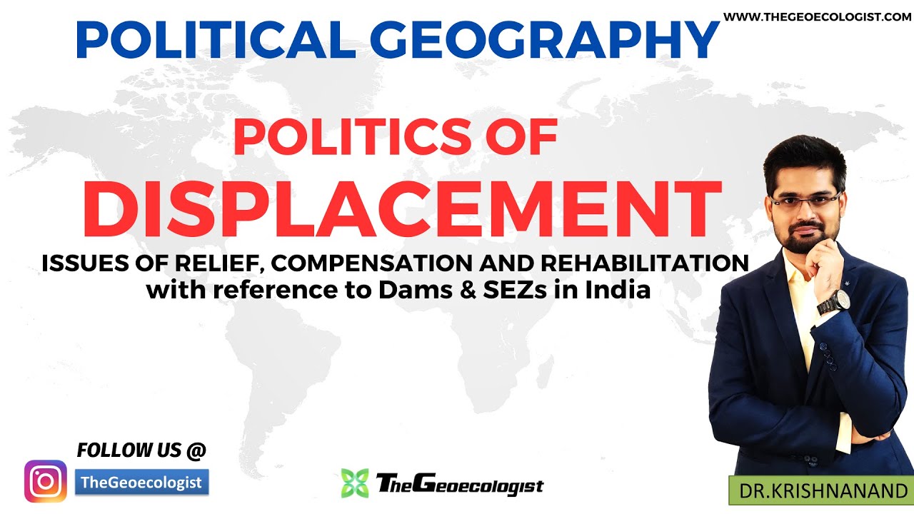 Politics of Displacement-Issues of Relief, Compensation & Rehabilitation- Geoecologist